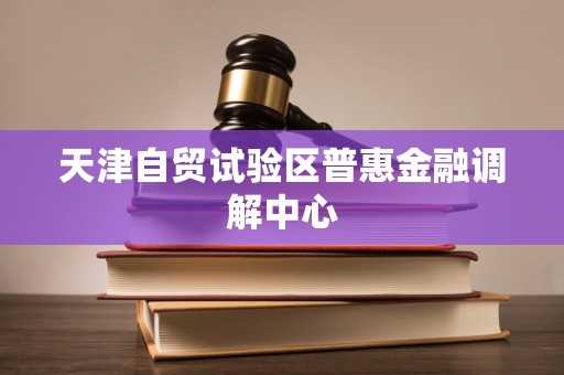 天津自貿試驗區普惠金融調解中心法律咨詢服務 專業調解，法治護航